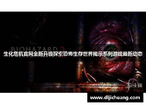 生化危机官网全新升级探索恐怖生存世界揭示系列游戏最新动态